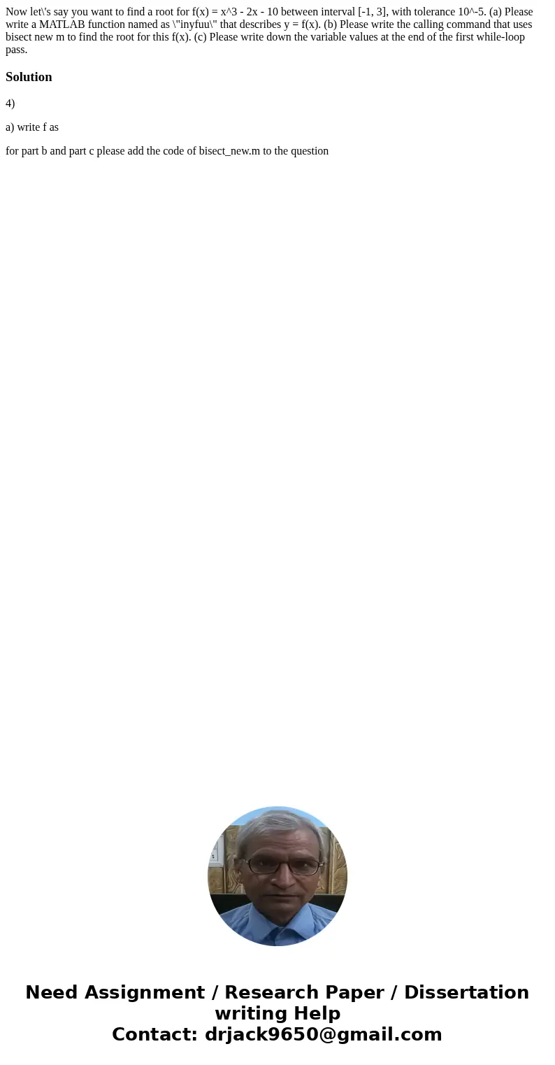  Now let\'s say you want to find a root for f(x) = x^3 - 2x - 10 between interval [-1, 3], with tolerance 10^-5. (a) Please write a MATLAB function named as \