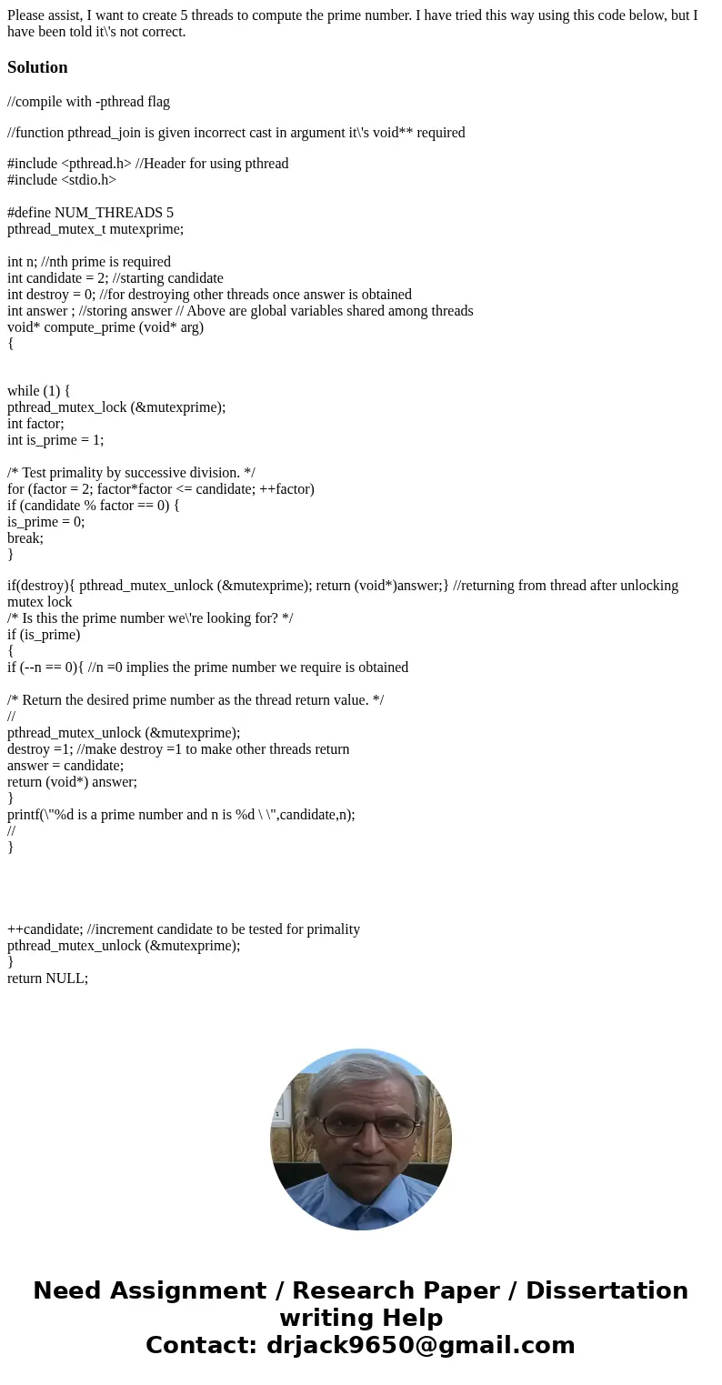 Please assist, I want to create 5 threads to compute the prime number. I have tried this way using this code below, but I have been told it\'s not correct.Solut