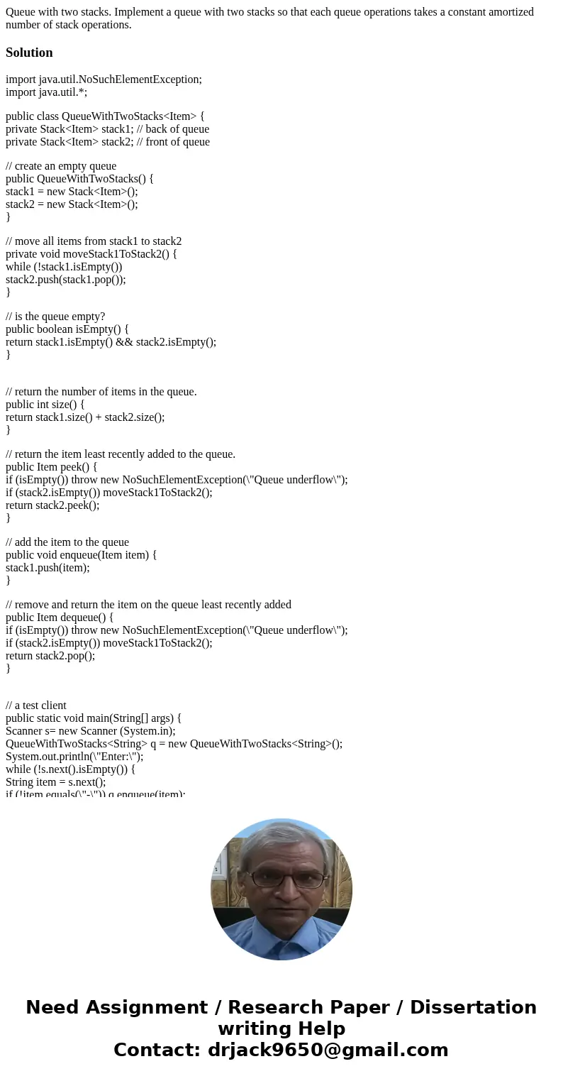 Queue with two stacks. Implement a queue with two stacks so that each queue operations takes a constant amortized number of stack operations.Solutionimport jav  Queue with two stacks. Implement a queue with two stacks so that each queue operations takes a constant amortized number of stack operations.Solutionimport jav