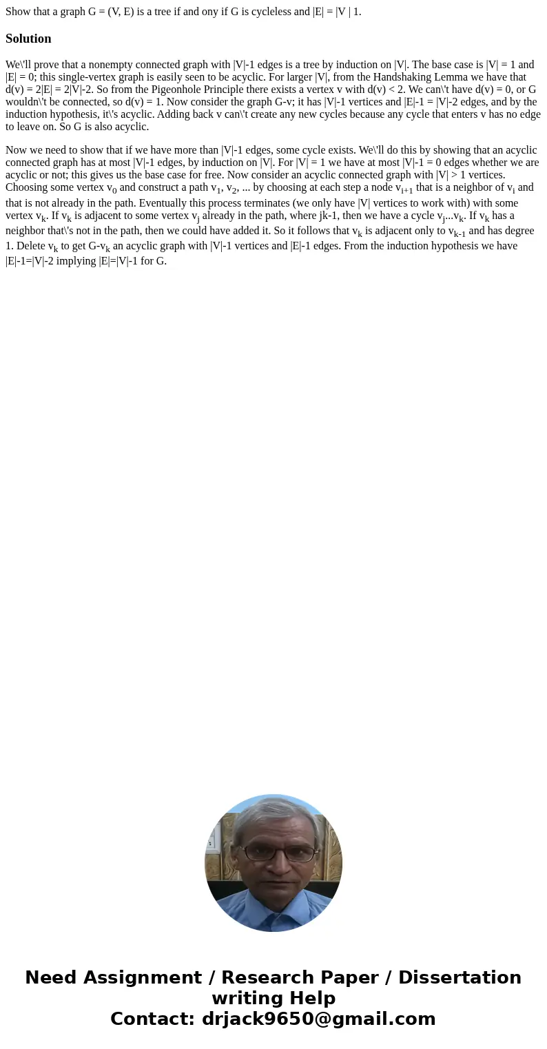 Show that a graph G = (V, E) is a tree if and ony if G is cycleless and |E| = |V | 1.SolutionWe\'ll prove that a nonempty connected graph with |V|-1 edges is a 