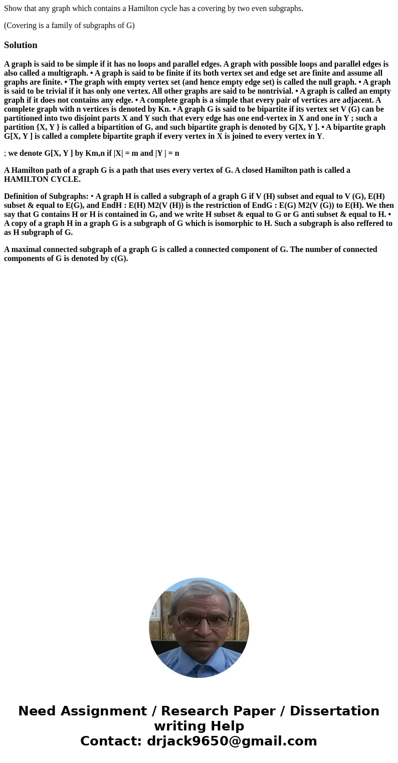 Show that any graph which contains a Hamilton cycle has a covering by two even subgraphs. (Covering is a family of subgraphs of G)SolutionA graph is said to be 