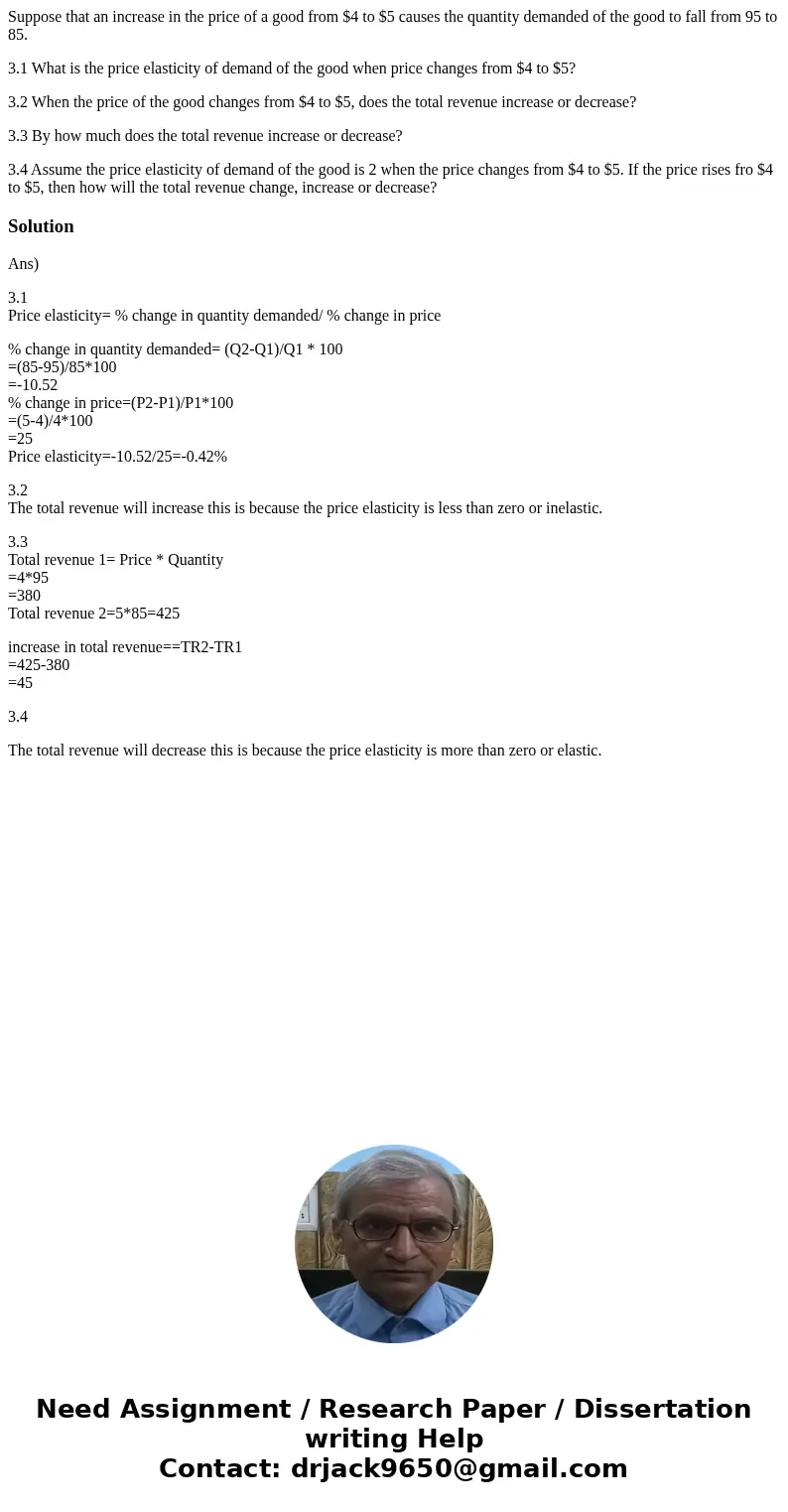 Suppose that an increase in the price of a good from $4 to $5 causes the quantity demanded of the good to fall from 95 to 85. 3.1 What is the price elasticity o Suppose that an increase in the price of a good from $4 to $5 causes the quantity demanded of the good to fall from 95 to 85. 3.1 What is the price elasticity o