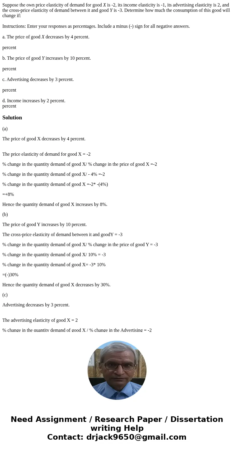 Suppose the own price elasticity of demand for good X is -2, its income elasticity is -1, its advertising elasticity is 2, and the cross-price elasticity of dem Suppose the own price elasticity of demand for good X is -2, its income elasticity is -1, its advertising elasticity is 2, and the cross-price elasticity of dem