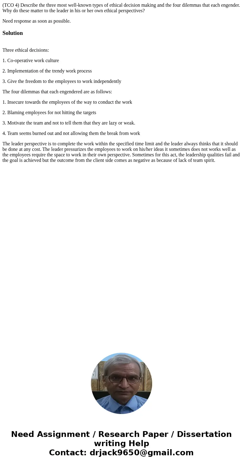(TCO 4) Describe the three most well-known types of ethical decision making and the four dilemmas that each engender. Why do these matter to the leader in his o (TCO 4) Describe the three most well-known types of ethical decision making and the four dilemmas that each engender. Why do these matter to the leader in his o