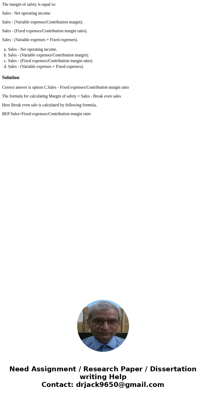 The margin of safety is equal to: Sales - Net operating income. Sales - (Variable expenses/Contribution margin). Sales - (Fixed expenses/Contribution margin rat