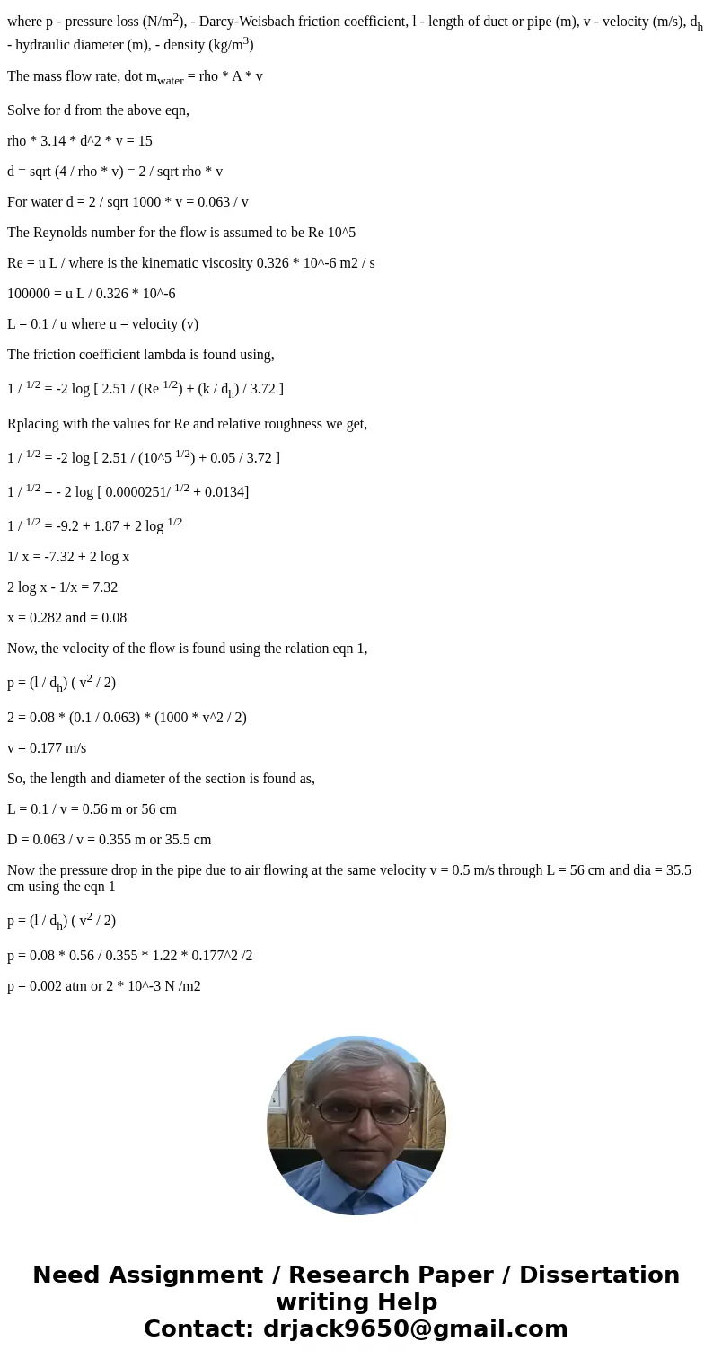 The pressure drop in a section of a pipe whose relative roughness (k/D) is 0.05 is determined from tests with water. A pressure drop of 2 atm is obtained at a   The pressure drop in a section of a pipe whose relative roughness (k/D) is 0.05 is determined from tests with water. A pressure drop of 2 atm is obtained at a