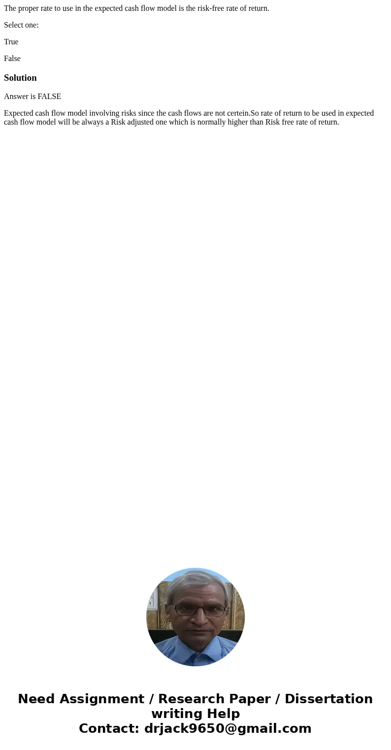 The proper rate to use in the expected cash flow model is the risk-free rate of return. Select one: True FalseSolutionAnswer is FALSE Expected cash flow model i