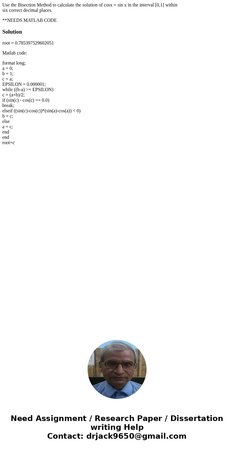 Use the Bisection Method to calculate the solution of cosx = sin x in the interval [0,1] within six correct decimal places. **NEEDS MATLAB CODESolutionroot = 0.