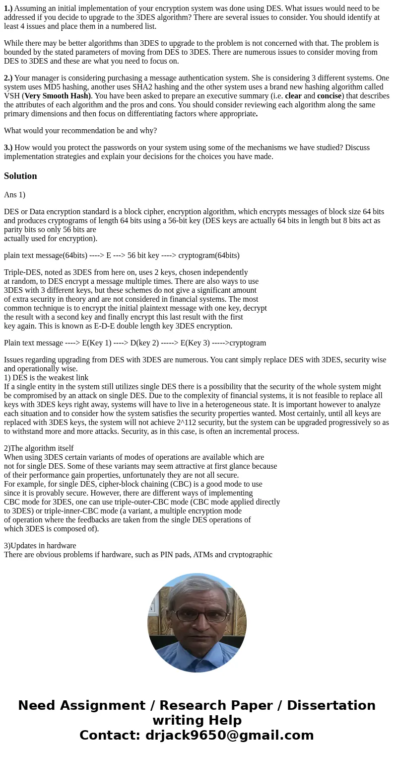 1.) Assuming an initial implementation of your encryption system was done using DES. What issues would need to be addressed if you decide to upgrade to the 3DES 1.) Assuming an initial implementation of your encryption system was done using DES. What issues would need to be addressed if you decide to upgrade to the 3DES