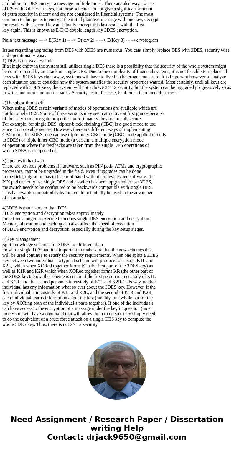 1.) Assuming an initial implementation of your encryption system was done using DES. What issues would need to be addressed if you decide to upgrade to the 3DES 1.) Assuming an initial implementation of your encryption system was done using DES. What issues would need to be addressed if you decide to upgrade to the 3DES