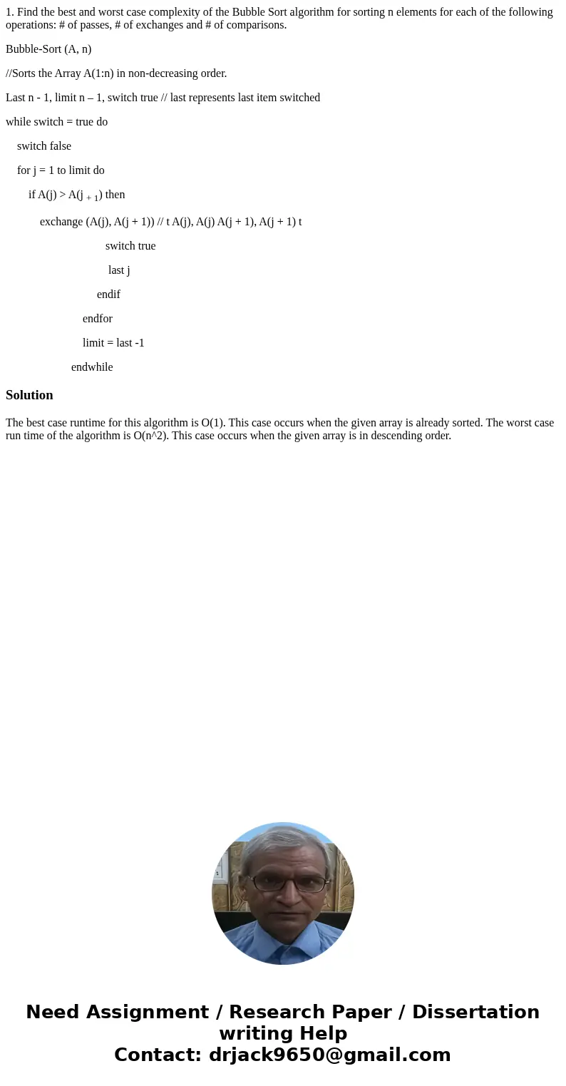 1. Find the best and worst case complexity of the Bubble Sort algorithm for sorting n elements for each of the following operations: # of passes, # of exchanges 1. Find the best and worst case complexity of the Bubble Sort algorithm for sorting n elements for each of the following operations: # of passes, # of exchanges