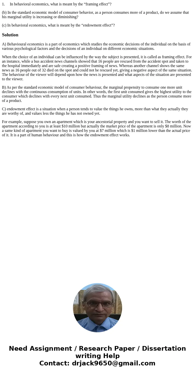 1. In behavioral economics, what is meant by the “framing effect”? (b) In the standard economic model of consumer behavior, as a person consumes more of a produ