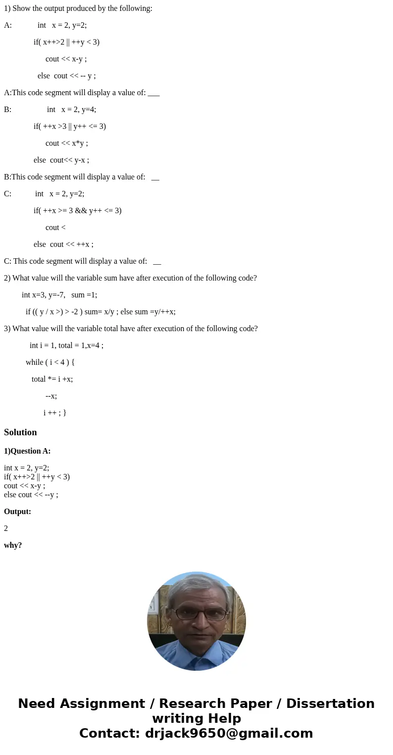 1) Show the output produced by the following: A: int x = 2, y=2; if( x++>2 || ++y < 3) cout << x-y ; else cout << -- y ; A:This code segment w 1) Show the output produced by the following: A: int x = 2, y=2; if( x++>2 || ++y < 3) cout << x-y ; else cout << -- y ; A:This code segment w