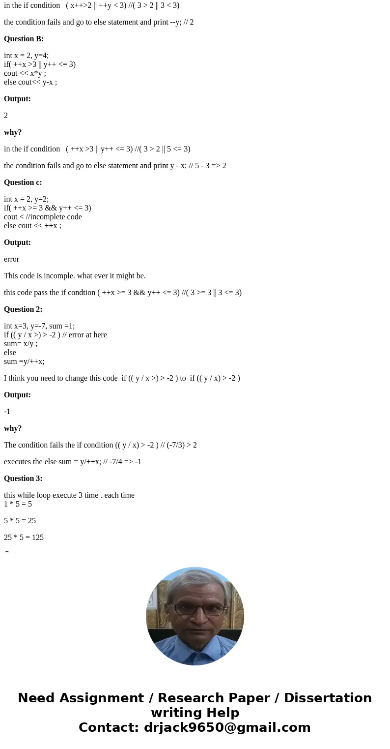 1) Show the output produced by the following: A: int x = 2, y=2; if( x++>2 || ++y < 3) cout << x-y ; else cout << -- y ; A:This code segment w 1) Show the output produced by the following: A: int x = 2, y=2; if( x++>2 || ++y < 3) cout << x-y ; else cout << -- y ; A:This code segment w