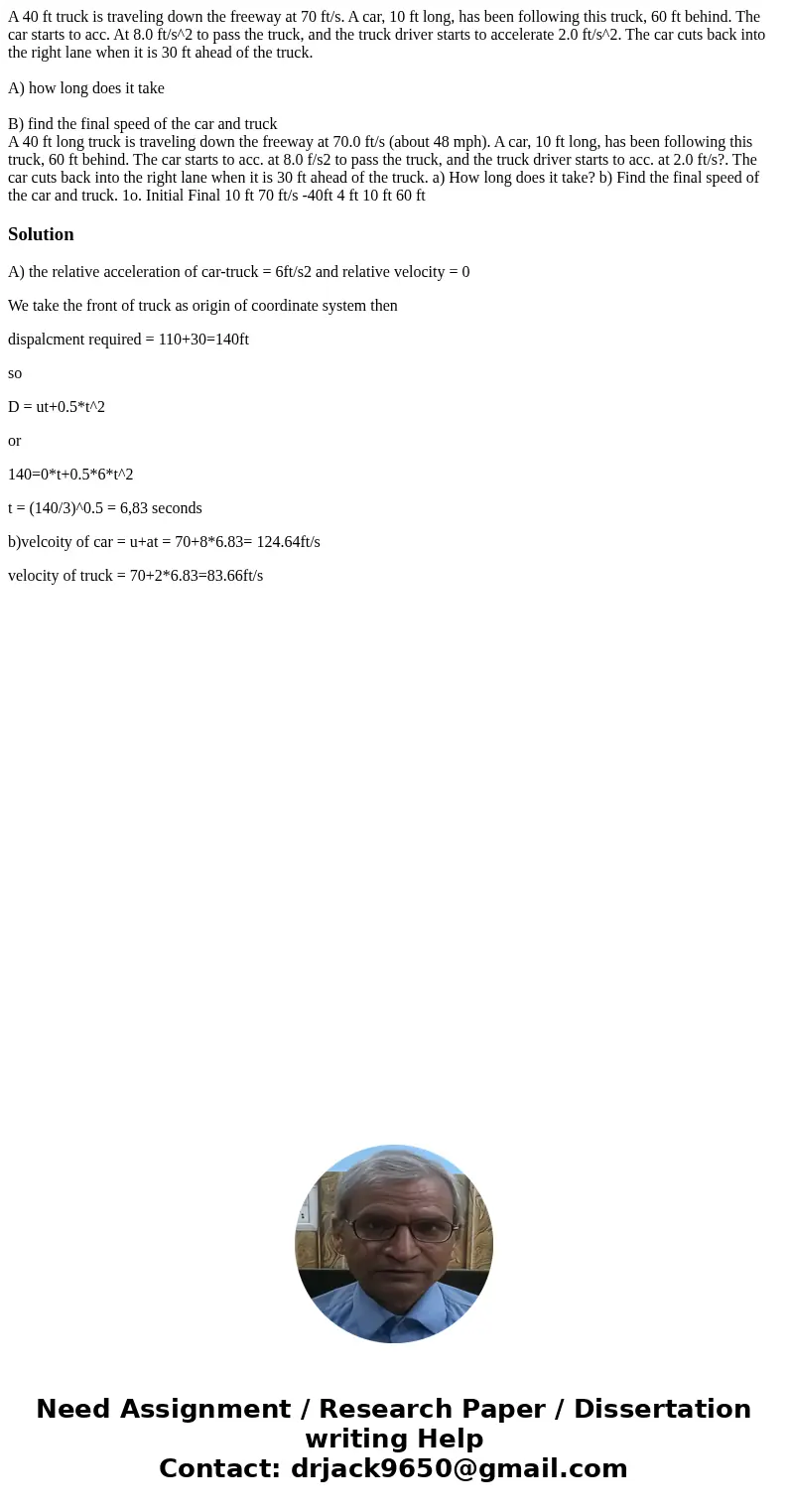 A 40 ft truck is traveling down the freeway at 70 ft/s. A car, 10 ft long, has been following this truck, 60 ft behind. The car starts to acc. At 8.0 ft/s^2 to 