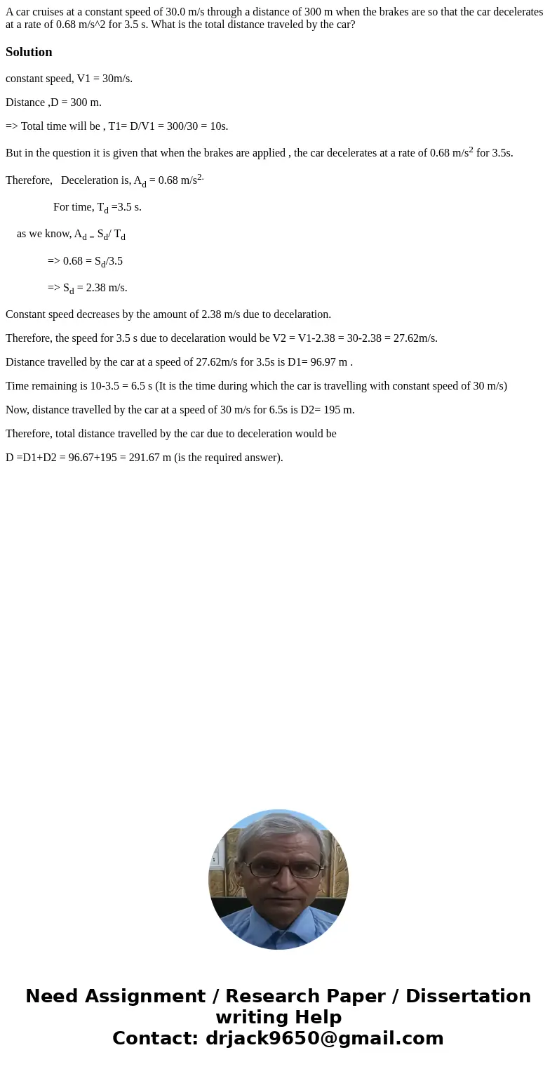 A car cruises at a constant speed of 30.0 m/s through a distance of 300 m when the brakes are so that the car decelerates at a rate of 0.68 m/s^2 for 3.5 s. Wh  A car cruises at a constant speed of 30.0 m/s through a distance of 300 m when the brakes are so that the car decelerates at a rate of 0.68 m/s^2 for 3.5 s. Wh