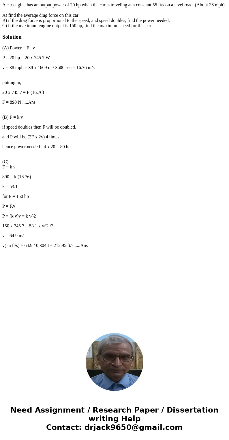 A car engine has an output power of 20 hp when the car is traveling at a constant 55 ft/s on a level road. (About 38 mph) A) find the average drag force on this A car engine has an output power of 20 hp when the car is traveling at a constant 55 ft/s on a level road. (About 38 mph) A) find the average drag force on this