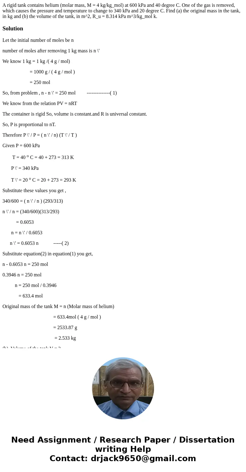 A rigid tank contains helium (molar mass, M = 4 kg/kg_mol) at 600 kPa and 40 degree C. One of the gas is removed, which causes the pressure and temperature to 