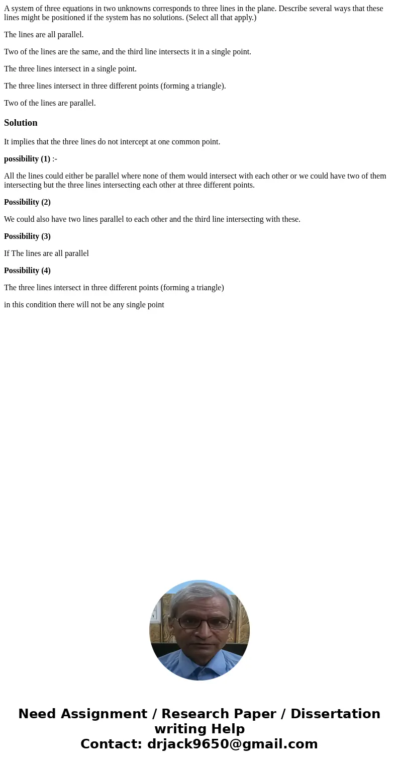 A system of three equations in two unknowns corresponds to three lines in the plane. Describe several ways that these lines might be positioned if the system ha A system of three equations in two unknowns corresponds to three lines in the plane. Describe several ways that these lines might be positioned if the system ha