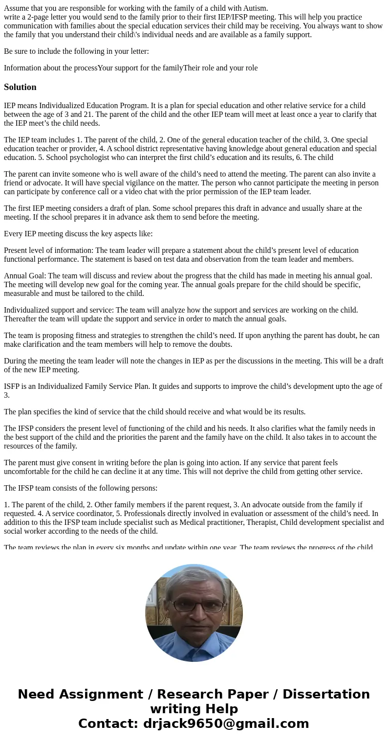 Assume that you are responsible for working with the family of a child with Autism. write a 2-page letter you would send to the family prior to their first IEP/ Assume that you are responsible for working with the family of a child with Autism. write a 2-page letter you would send to the family prior to their first IEP/