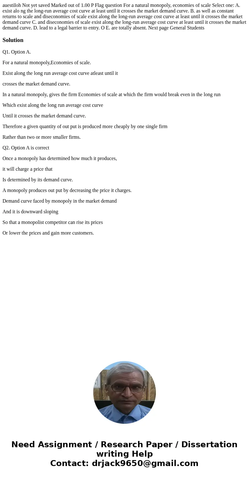 auestiIoh Not yet saved Marked out of 1.00 P Flag question For a natural monopoly, economies of scale Select one: A. exist alo ng the long-run average cost cur  auestiIoh Not yet saved Marked out of 1.00 P Flag question For a natural monopoly, economies of scale Select one: A. exist alo ng the long-run average cost cur