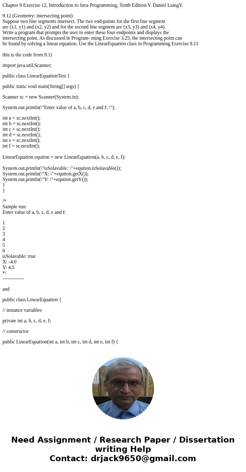 Chapter 9 Exercise 12, Introduction to Java Programming, Tenth Edition Y. Daniel LiangY. 9.12 (Geometry: intersecting point) Suppose two line segments intersect Chapter 9 Exercise 12, Introduction to Java Programming, Tenth Edition Y. Daniel LiangY. 9.12 (Geometry: intersecting point) Suppose two line segments intersect