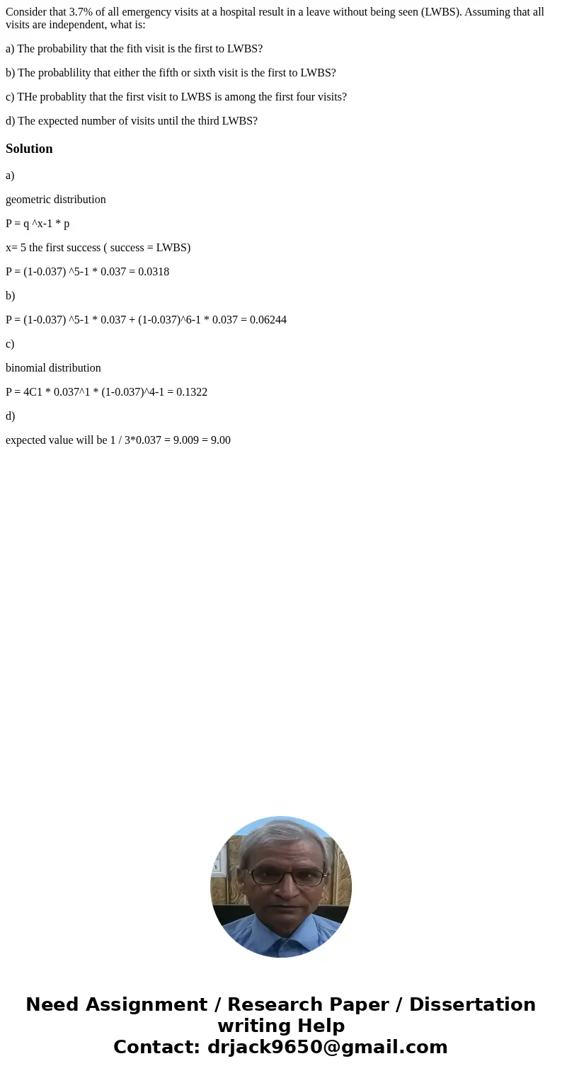 Consider that 3.7% of all emergency visits at a hospital result in a leave without being seen (LWBS). Assuming that all visits are independent, what is: a) The  Consider that 3.7% of all emergency visits at a hospital result in a leave without being seen (LWBS). Assuming that all visits are independent, what is: a) The