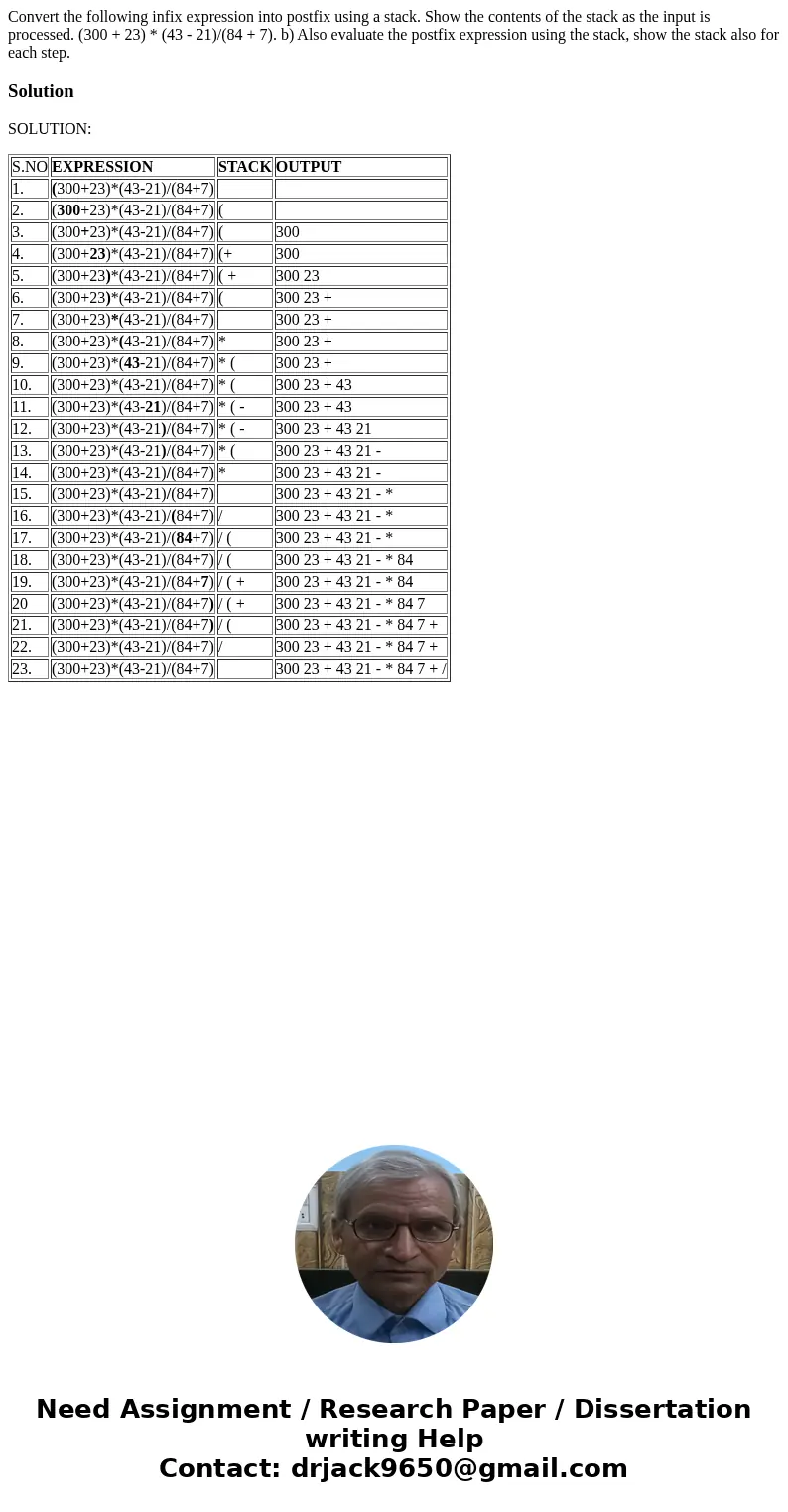 Convert the following infix expression into postfix using a stack. Show the contents of the stack as the input is processed. (300 + 23) * (43 - 21)/(84 + 7). b  Convert the following infix expression into postfix using a stack. Show the contents of the stack as the input is processed. (300 + 23) * (43 - 21)/(84 + 7). b