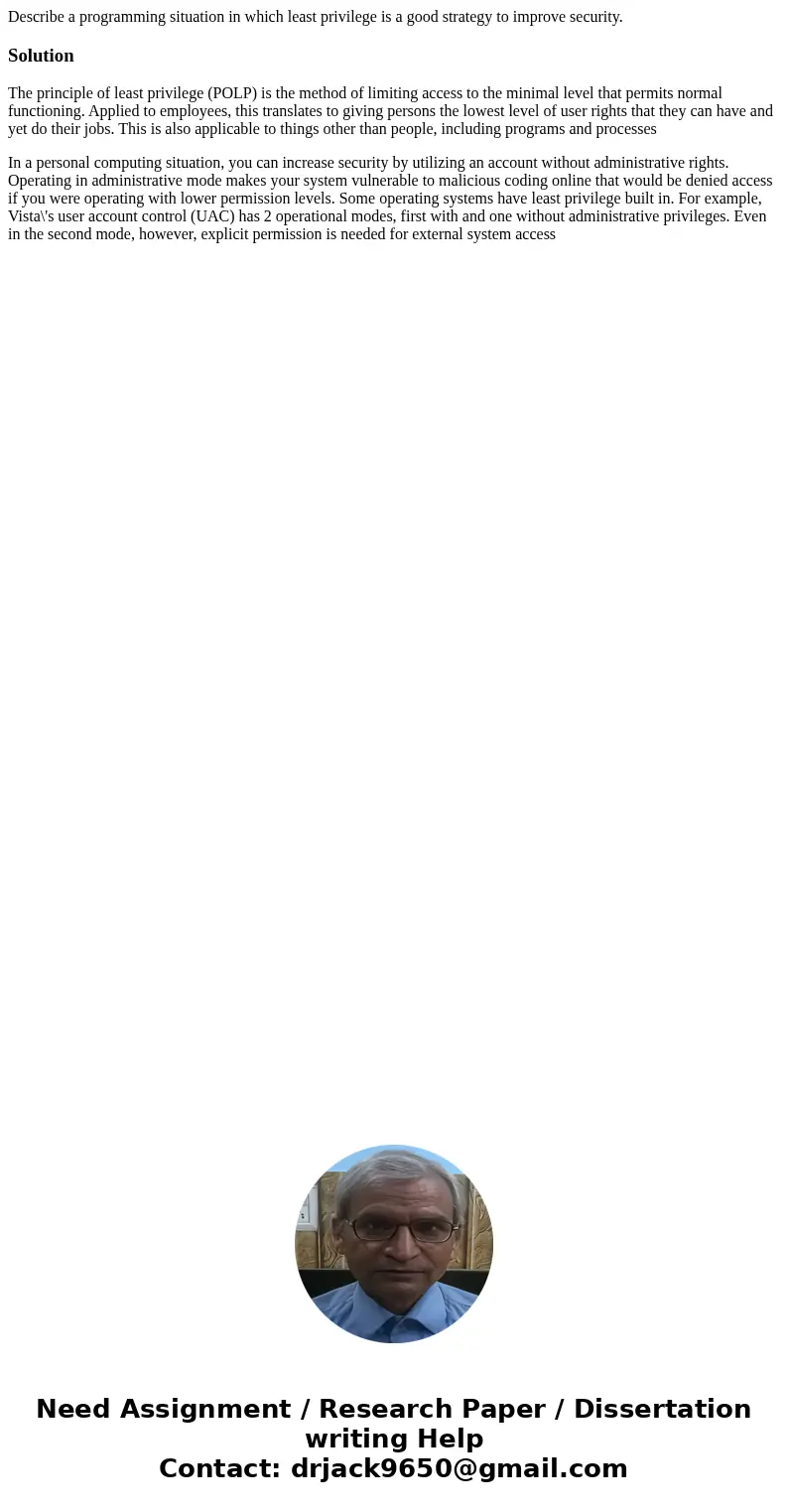 Describe a programming situation in which least privilege is a good strategy to improve security.SolutionThe principle of least privilege (POLP) is the method o Describe a programming situation in which least privilege is a good strategy to improve security.SolutionThe principle of least privilege (POLP) is the method o
