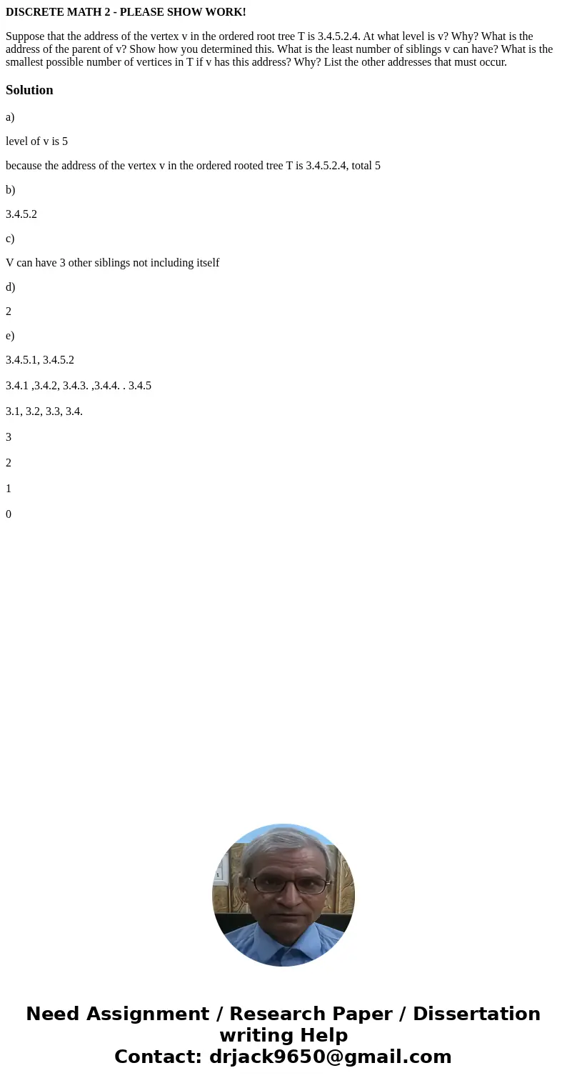 DISCRETE MATH 2 - PLEASE SHOW WORK! Suppose that the address of the vertex v in the ordered root tree T is 3.4.5.2.4. At what level is v? Why? What is the addre DISCRETE MATH 2 - PLEASE SHOW WORK! Suppose that the address of the vertex v in the ordered root tree T is 3.4.5.2.4. At what level is v? Why? What is the addre