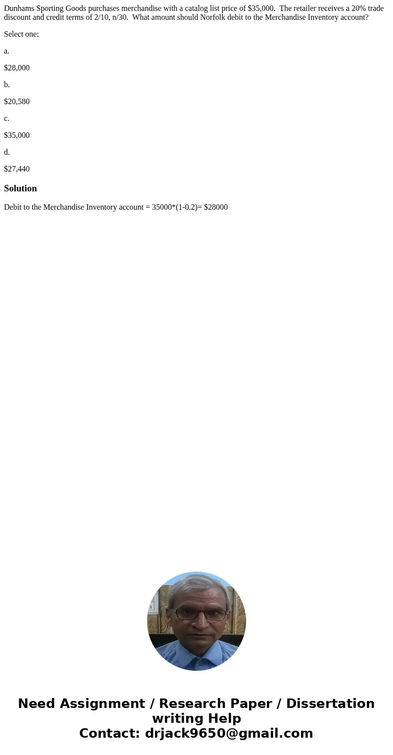 Dunhams Sporting Goods purchases merchandise with a catalog list price of $35,000. The retailer receives a 20% trade discount and credit terms of 2/10, n/30. Wh Dunhams Sporting Goods purchases merchandise with a catalog list price of $35,000. The retailer receives a 20% trade discount and credit terms of 2/10, n/30. Wh