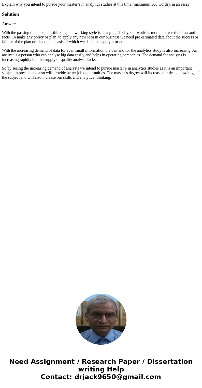 Explain why you intend to pursue your master’s in analytics studies at this time (maximum 500 words). in an essaySolutionAnswer: With the passing time people’s  Explain why you intend to pursue your master’s in analytics studies at this time (maximum 500 words). in an essaySolutionAnswer: With the passing time people’s
