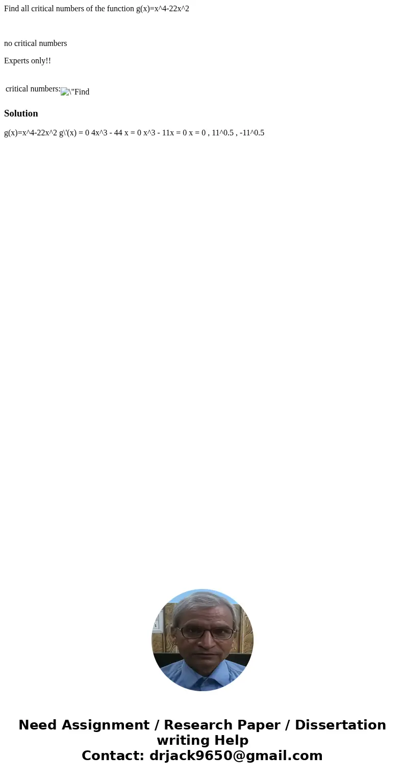 Find all critical numbers of the function g(x)=x^4-22x^2 no critical numbers Experts only!! critical numbers: Solution g(x)=x^4-22x^2 g\'(x) = 0 4x^3 - 44 x = 0