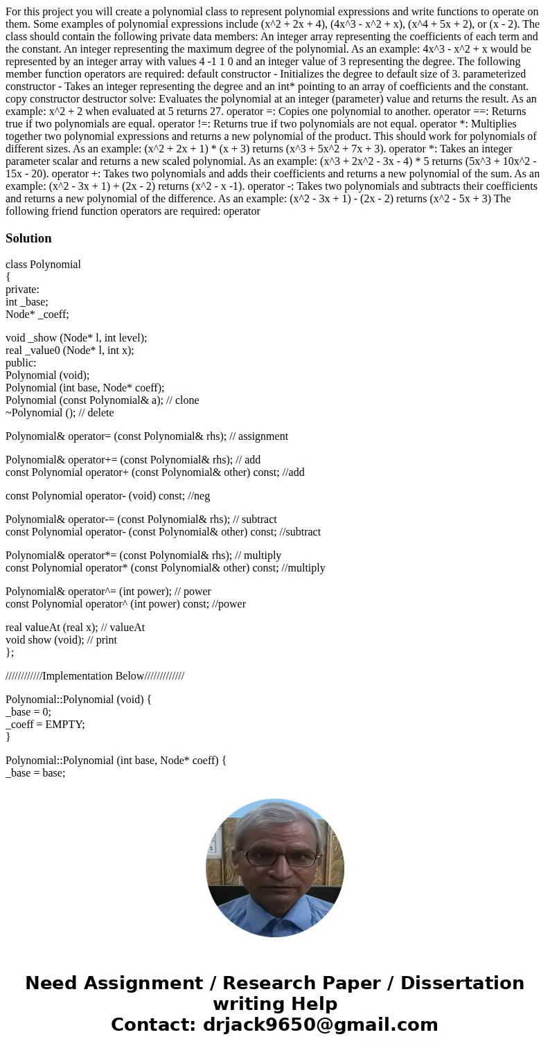 For this project you will create a polynomial class to represent polynomial expressions and write functions to operate on them. Some examples of polynomial exp  For this project you will create a polynomial class to represent polynomial expressions and write functions to operate on them. Some examples of polynomial exp