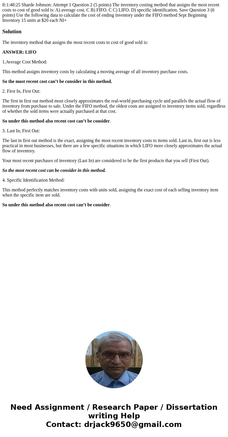ft:1:48:25 Sharde Johnson: Attempt 1 Question 2 (5 points) The inventory costing method that assigns the most recent costs to cost of good sold is: A) average   ft:1:48:25 Sharde Johnson: Attempt 1 Question 2 (5 points) The inventory costing method that assigns the most recent costs to cost of good sold is: A) average