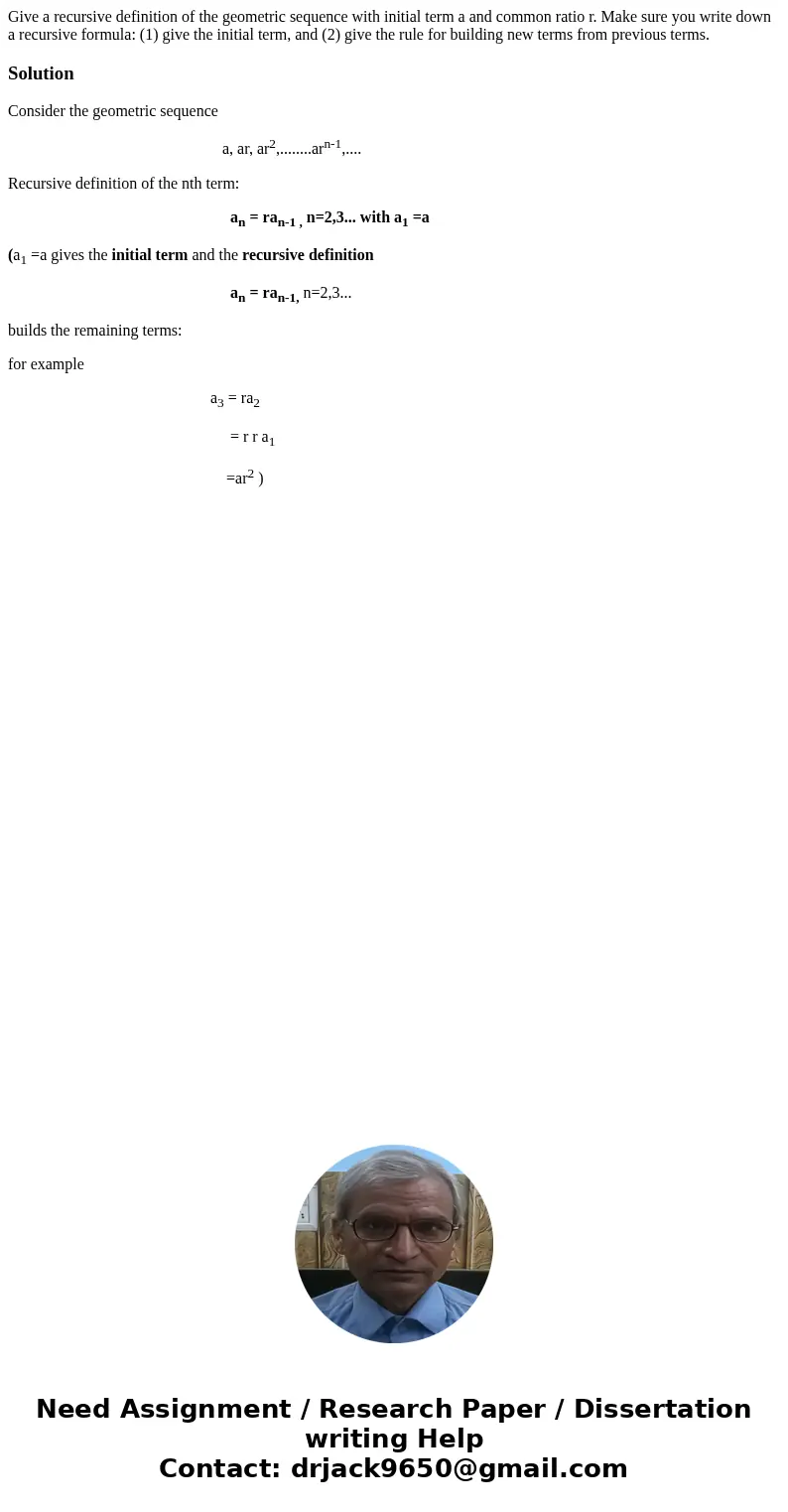 Give a recursive definition of the geometric sequence with initial term a and common ratio r. Make sure you write down a recursive formula: (1) give the initia  Give a recursive definition of the geometric sequence with initial term a and common ratio r. Make sure you write down a recursive formula: (1) give the initia