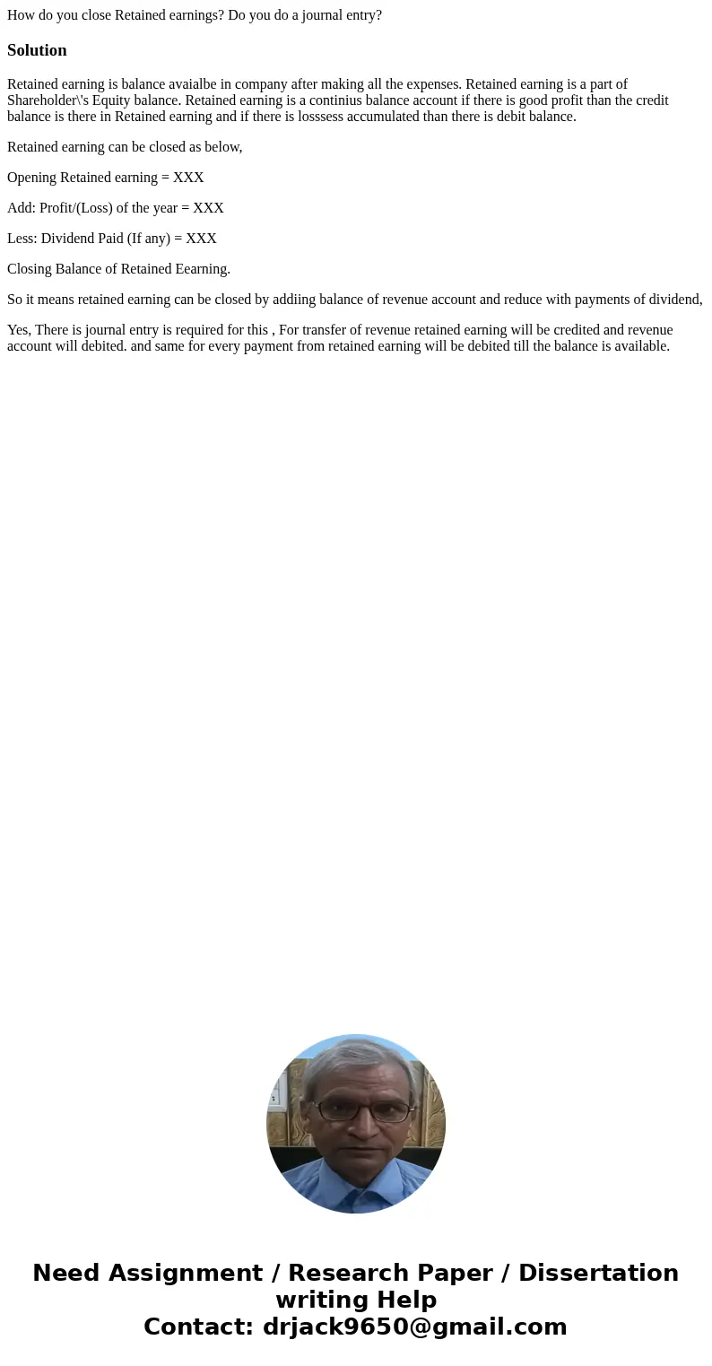 How do you close Retained earnings? Do you do a journal entry?SolutionRetained earning is balance avaialbe in company after making all the expenses. Retained ea How do you close Retained earnings? Do you do a journal entry?SolutionRetained earning is balance avaialbe in company after making all the expenses. Retained ea