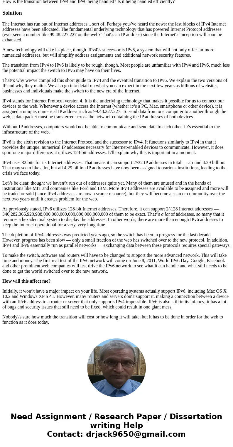 How is the transition between IPv4 and IPv6 being handled? Is it being handled efficiently?SolutionThe Internet has run out of Internet addresses... sort of. Pe How is the transition between IPv4 and IPv6 being handled? Is it being handled efficiently?SolutionThe Internet has run out of Internet addresses... sort of. Pe