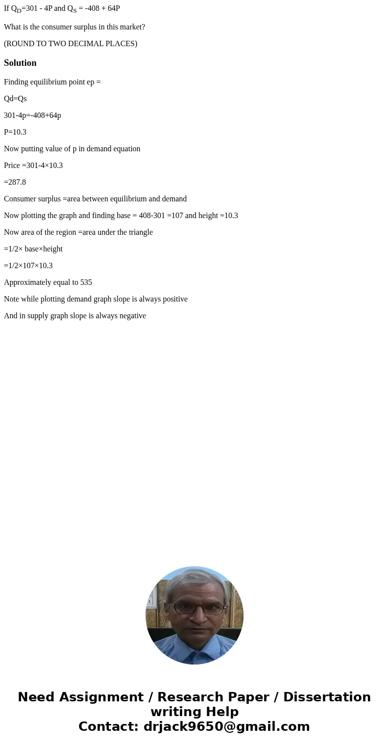 If QD=301 - 4P and QS = -408 + 64P What is the consumer surplus in this market? (ROUND TO TWO DECIMAL PLACES)SolutionFinding equilibrium point ep = Qd=Qs 301-4p If QD=301 - 4P and QS = -408 + 64P What is the consumer surplus in this market? (ROUND TO TWO DECIMAL PLACES)SolutionFinding equilibrium point ep = Qd=Qs 301-4p