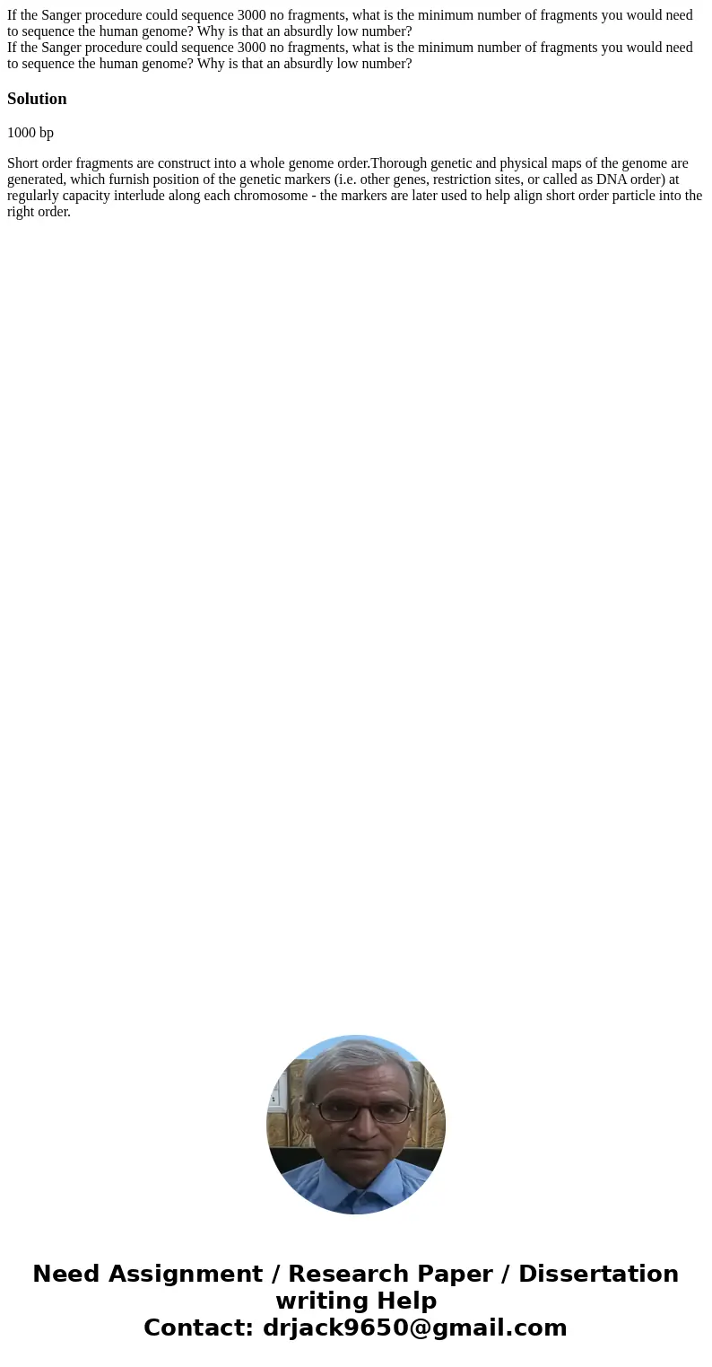 If the Sanger procedure could sequence 3000 no fragments, what is the minimum number of fragments you would need to sequence the human genome? Why is that an ab If the Sanger procedure could sequence 3000 no fragments, what is the minimum number of fragments you would need to sequence the human genome? Why is that an ab