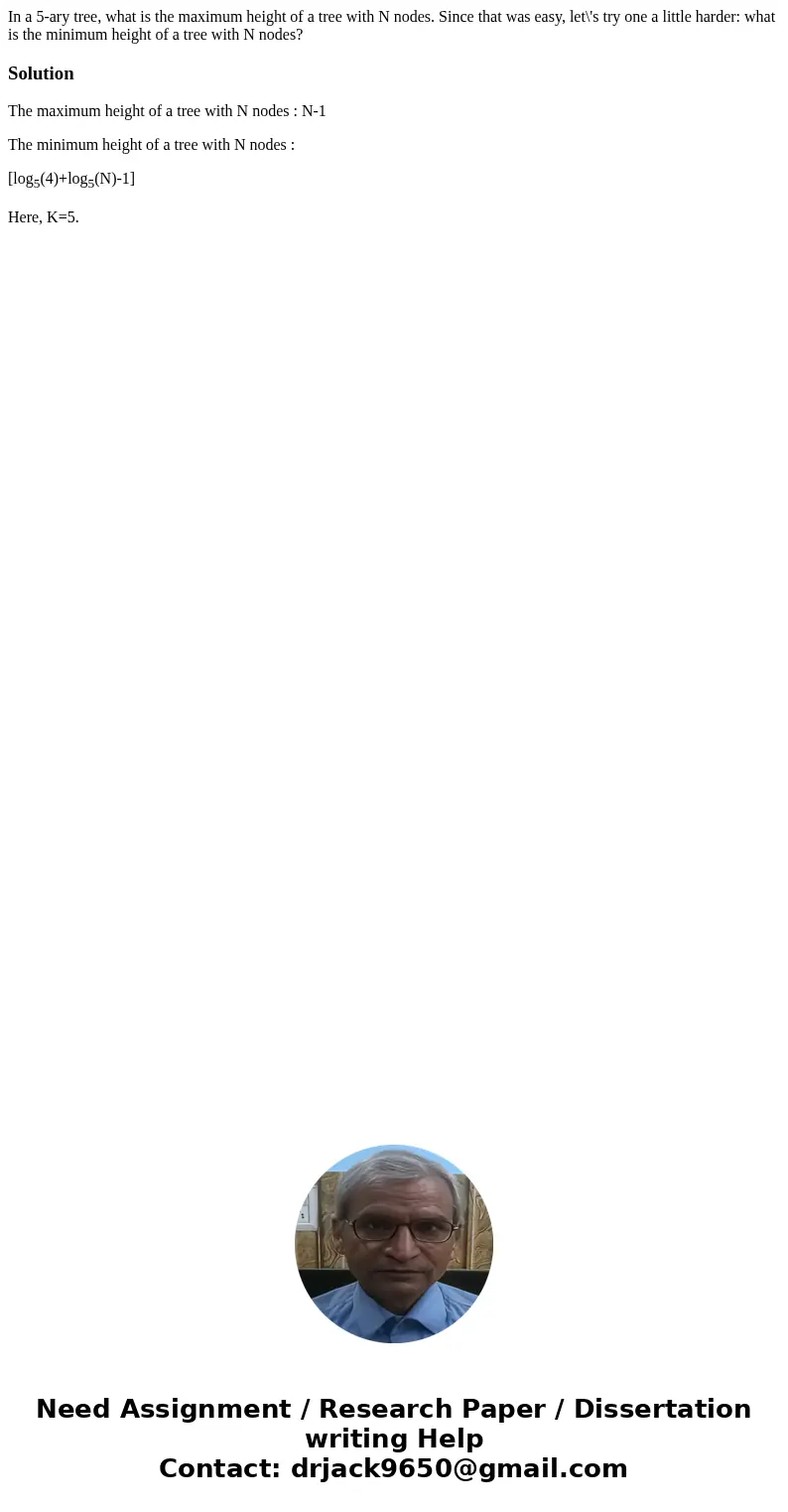 In a 5-ary tree, what is the maximum height of a tree with N nodes. Since that was easy, let\'s try one a little harder: what is the minimum height of a tree wi In a 5-ary tree, what is the maximum height of a tree with N nodes. Since that was easy, let\'s try one a little harder: what is the minimum height of a tree wi