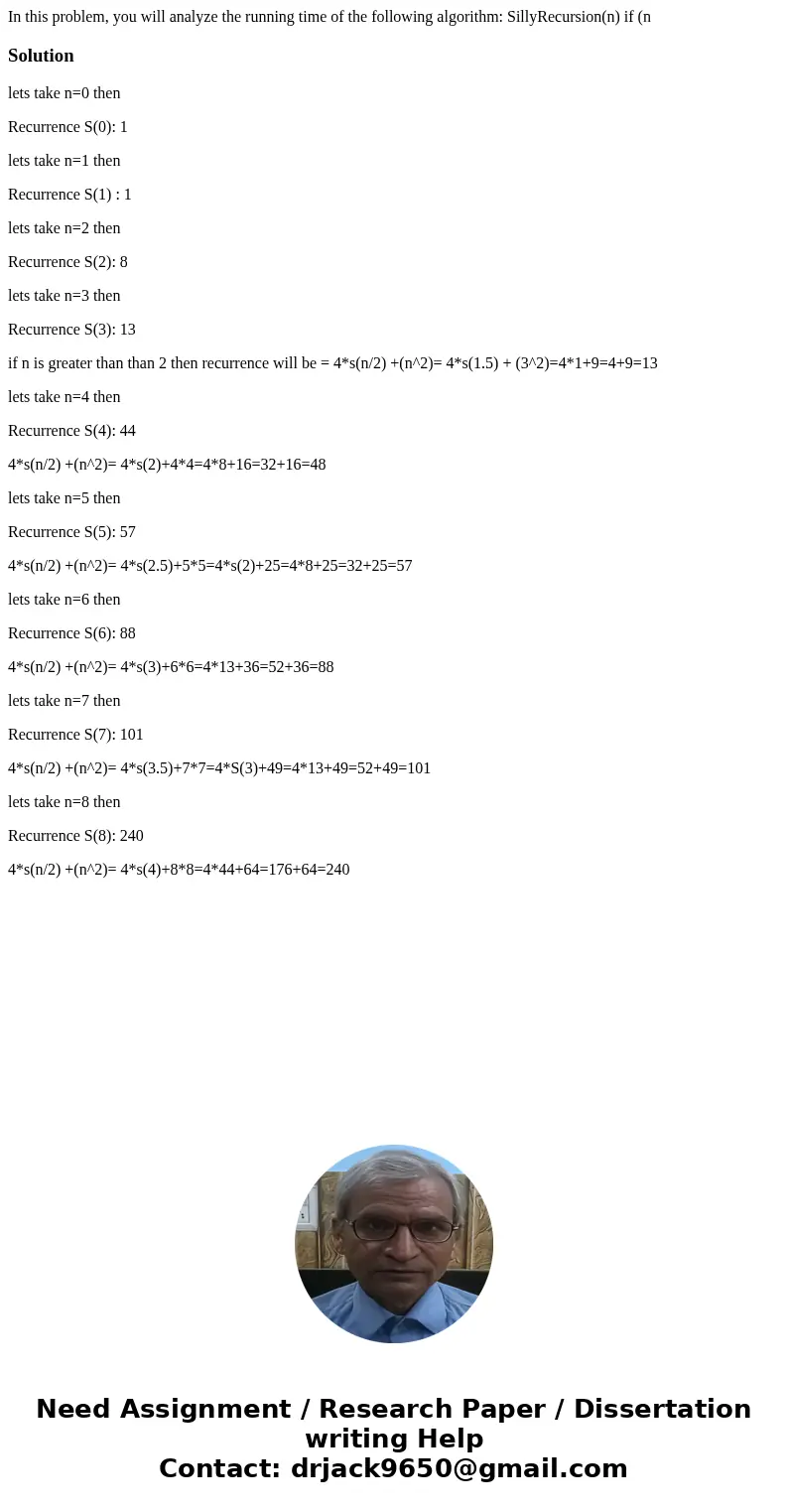 In this problem, you will analyze the running time of the following algorithm: SillyRecursion(n) if (n Solutionlets take n=0 then Recurrence S(0): 1 lets take   In this problem, you will analyze the running time of the following algorithm: SillyRecursion(n) if (n Solutionlets take n=0 then Recurrence S(0): 1 lets take