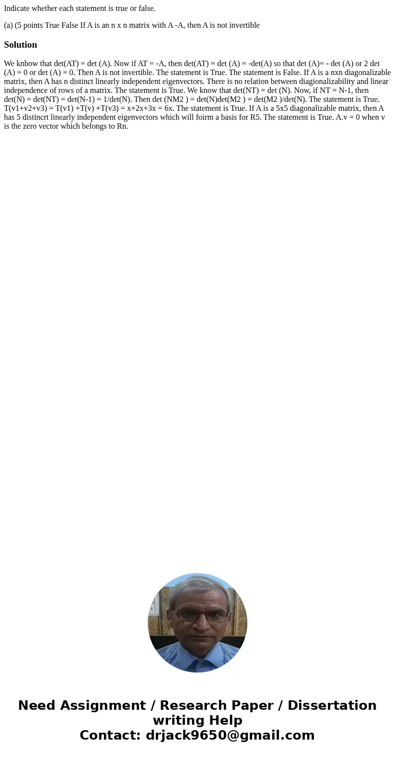 Indicate whether each statement is true or false. (a) (5 points True False If A is an n x n matrix with A -A, then A is not invertible Solution We knbow that de Indicate whether each statement is true or false. (a) (5 points True False If A is an n x n matrix with A -A, then A is not invertible Solution We knbow that de