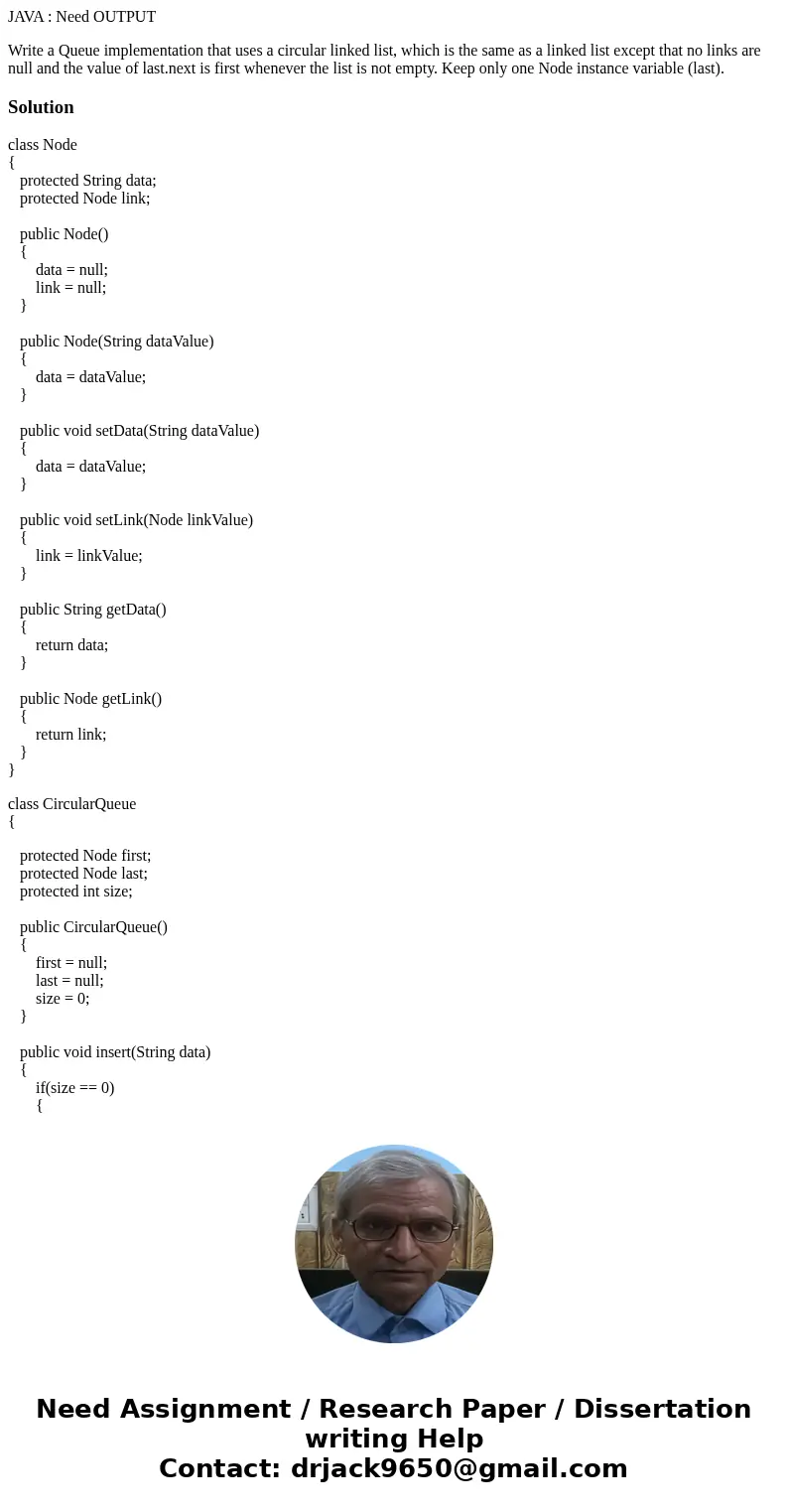 JAVA : Need OUTPUT Write a Queue implementation that uses a circular linked list, which is the same as a linked list except that no links are null and the value JAVA : Need OUTPUT Write a Queue implementation that uses a circular linked list, which is the same as a linked list except that no links are null and the value