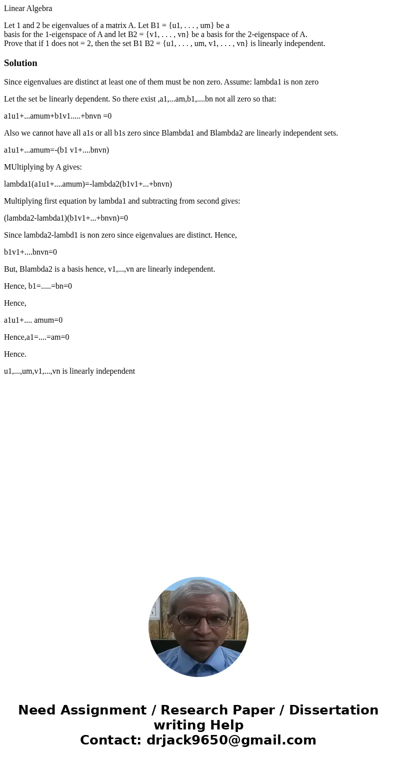 Linear Algebra Let 1 and 2 be eigenvalues of a matrix A. Let B1 = {u1, . . . , um} be a basis for the 1-eigenspace of A and let B2 = {v1, . . . , vn} be a basis Linear Algebra Let 1 and 2 be eigenvalues of a matrix A. Let B1 = {u1, . . . , um} be a basis for the 1-eigenspace of A and let B2 = {v1, . . . , vn} be a basis
