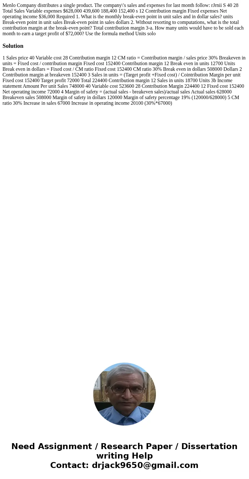  Menlo Company distributes a single product. The company\'s sales and expenses for last month follow: rJrnii S 40 28 Total Sales Variable expenses $628,000 439,