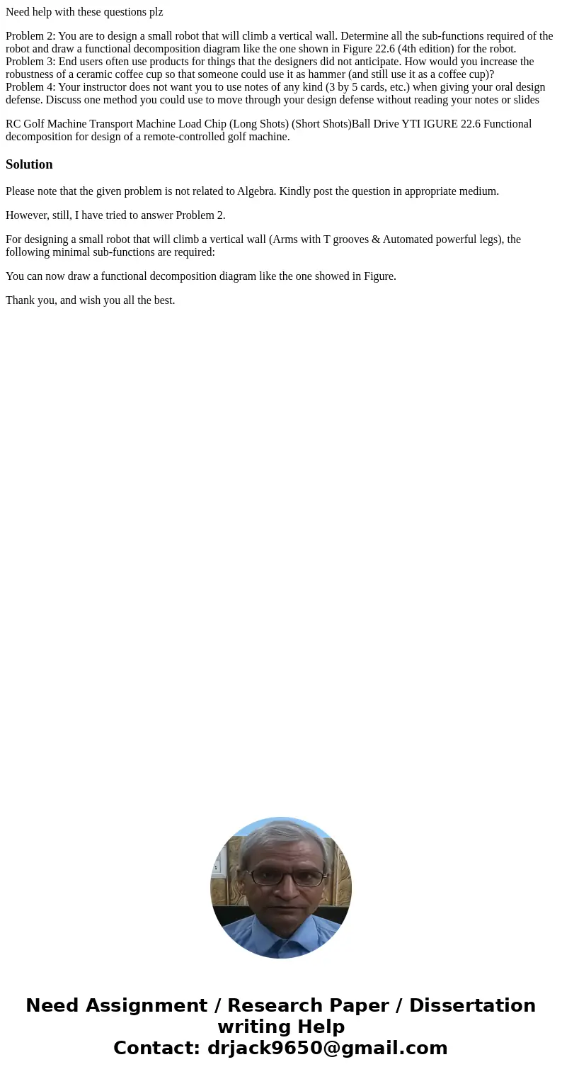 Need help with these questions plz Problem 2: You are to design a small robot that will climb a vertical wall. Determine all the sub-functions required of the r Need help with these questions plz Problem 2: You are to design a small robot that will climb a vertical wall. Determine all the sub-functions required of the r