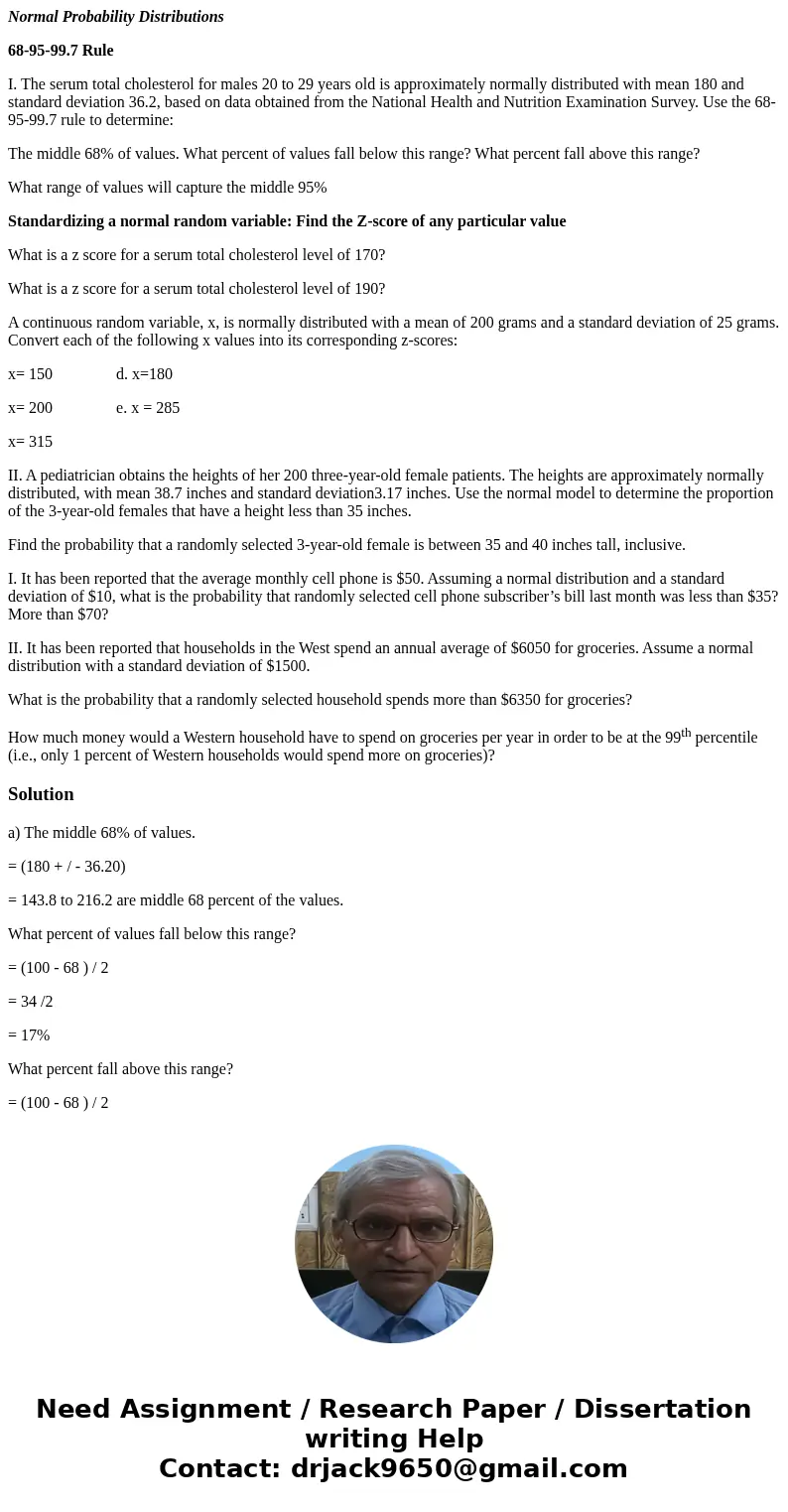 Normal Probability Distributions 68-95-99.7 Rule I. The serum total cholesterol for males 20 to 29 years old is approximately normally distributed with mean 180 Normal Probability Distributions 68-95-99.7 Rule I. The serum total cholesterol for males 20 to 29 years old is approximately normally distributed with mean 180