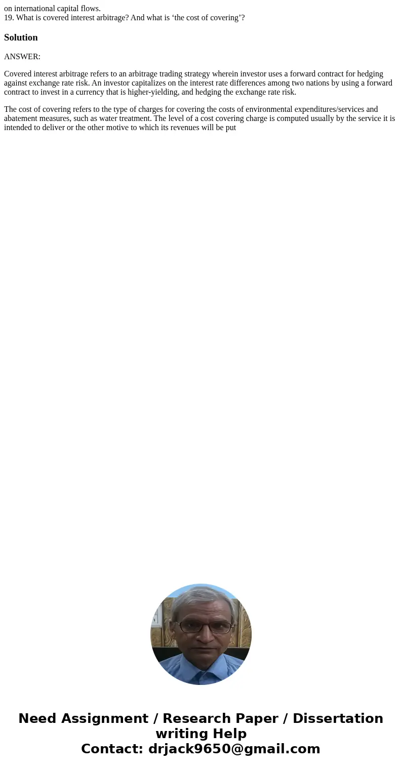on international capital flows. 19. What is covered interest arbitrage? And what is ‘the cost of covering’?SolutionANSWER: Covered interest arbitrage refers to  on international capital flows. 19. What is covered interest arbitrage? And what is ‘the cost of covering’?SolutionANSWER: Covered interest arbitrage refers to