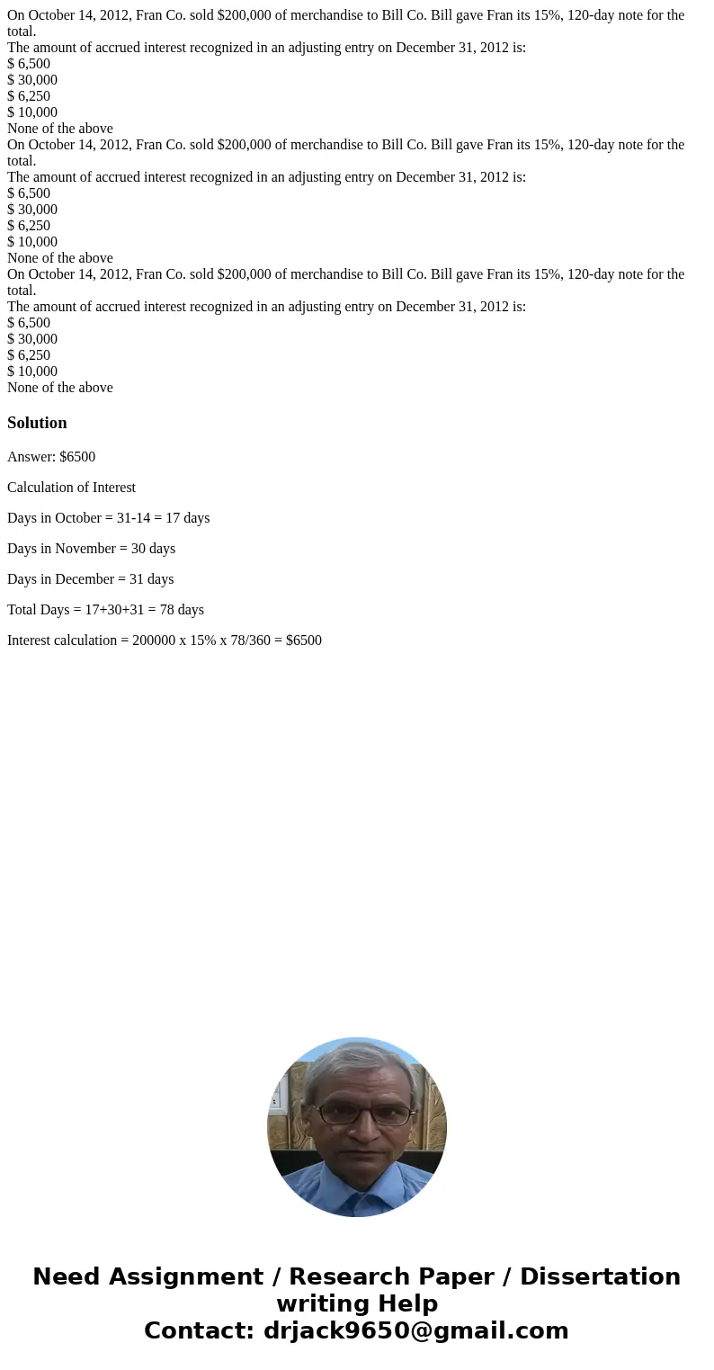  On October 14, 2012, Fran Co. sold $200,000 of merchandise to Bill Co. Bill gave Fran its 15%, 120-day note for the total. The amount of accrued interest recog